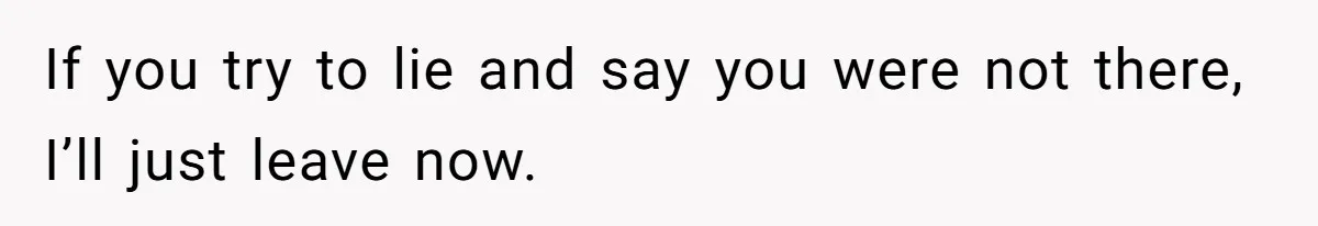 Woman Finds Out What Her Husband Really Did On His ‘Night Out’, But Should She Reveal The Truth? If you try to lie and say you were not there, I’ll just leave now.