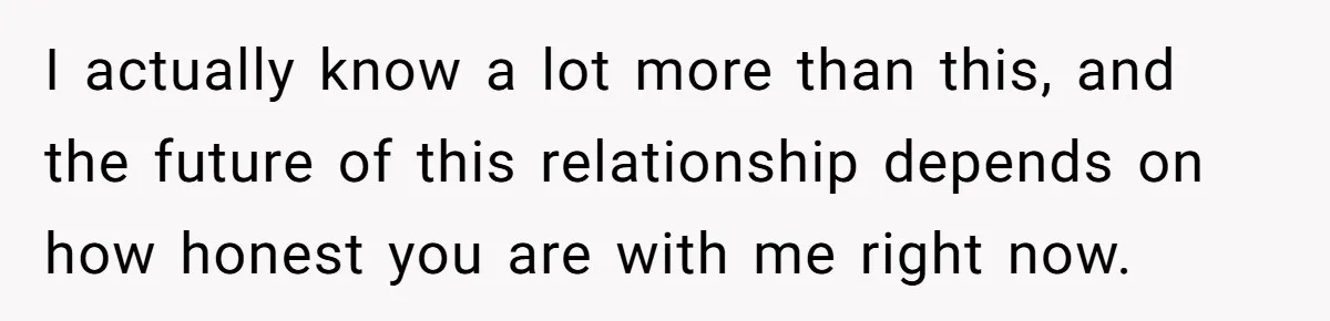 Woman Finds Out What Her Husband Really Did On His ‘Night Out’, But Should She Reveal The Truth? I actually know a lot more than this, and the future of this relationship depends on how honest you are with me right now.