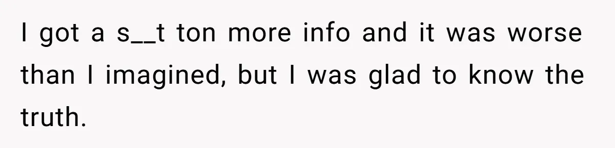 Woman Finds Out What Her Husband Really Did On His ‘Night Out’, But Should She Reveal The Truth? I got a s__t ton more info and it was worse than I imagined, but I was glad to know the truth.