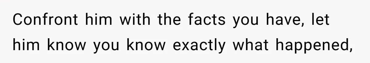 Woman Finds Out What Her Husband Really Did On His ‘Night Out’, But Should She Reveal The Truth? Confront him with the facts you have, let him know you know exactly what happened,