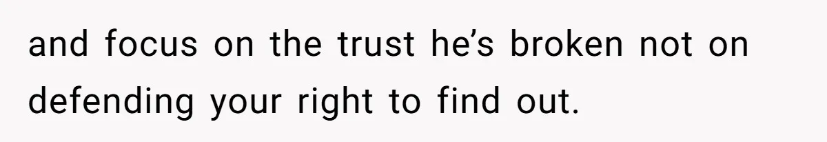Woman Finds Out What Her Husband Really Did On His ‘Night Out’, But Should She Reveal The Truth? and focus on the trust he’s broken not on defending your right to find out.