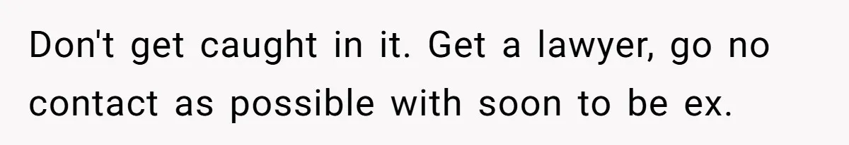 Woman Finds Out What Her Husband Really Did On His ‘Night Out’, But Should She Reveal The Truth? Don't get caught in it. Get a lawyer, go no contact as possible with soon to be ex.