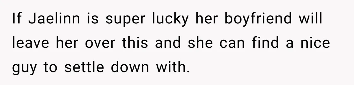 If Jaelinn is super lucky her boyfriend will leave her over this and she can find a nice guy to settle down with.