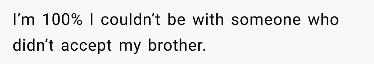 I’m 100% I couldn’t be with someone who didn’t accept my brother.