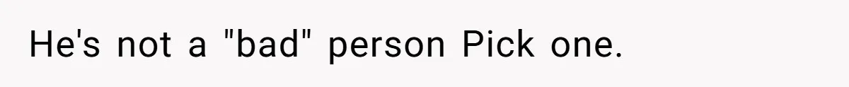 He's not a "bad" person Pick one.