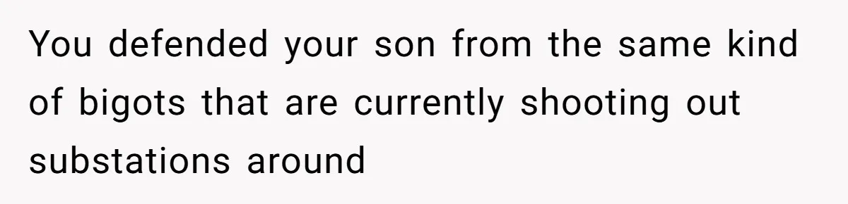 You defended your son from the same kind of bigots that are currently shooting out substations around