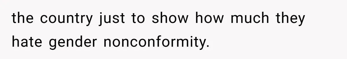 the country just to show how much they hate gender nonconformity.