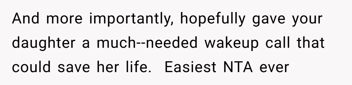 And more importantly, hopefully gave your daughter a much--needed wakeup call that could save her life.  Easiest NTA ever