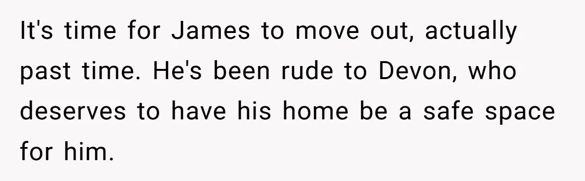 It's time for James to move out, actually past time. He's been rude to Devon, who deserves to have his home be a safe space for him.
