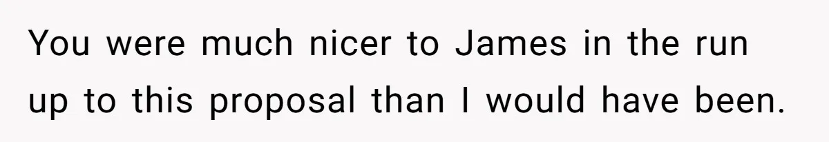 You were much nicer to James in the run up to this proposal than I would have been.