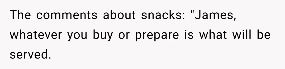 The comments about snacks: "James, whatever you buy or prepare is what will be served.