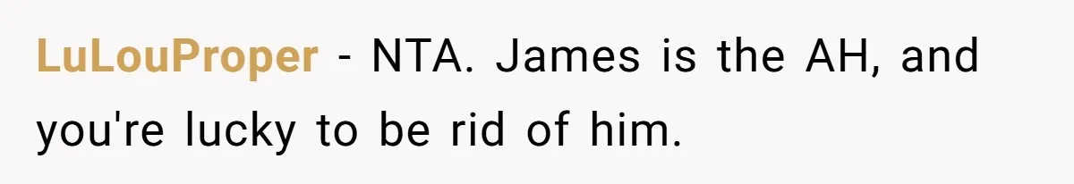 LuLouProper − NTA. James is the AH, and you're lucky to be rid of him.