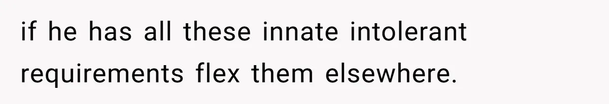 if he has all these innate intolerant requirements flex them elsewhere.