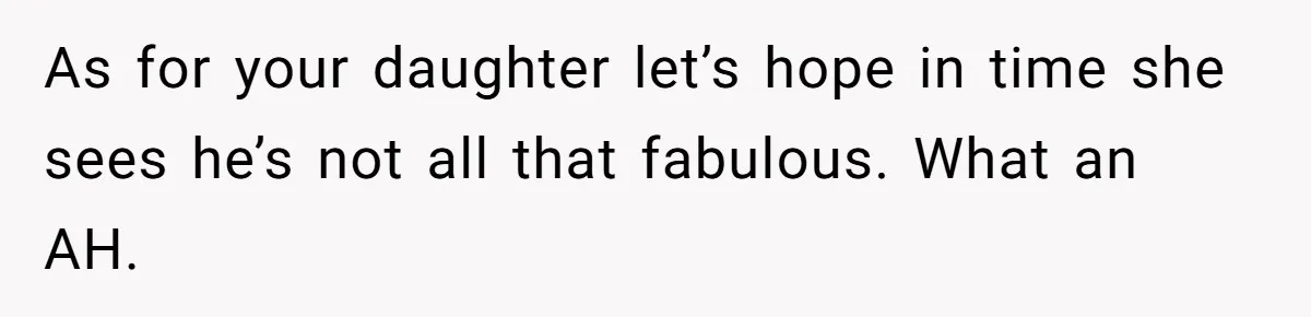 As for your daughter let’s hope in time she sees he’s not all that fabulous. What an AH.