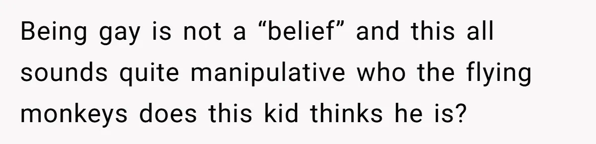 Being gay is not a “belief” and this all sounds quite manipulative who the flying monkeys does this kid thinks he is?