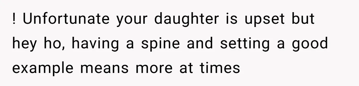 ! Unfortunate your daughter is upset but hey ho, having a spine and setting a good example means more at times