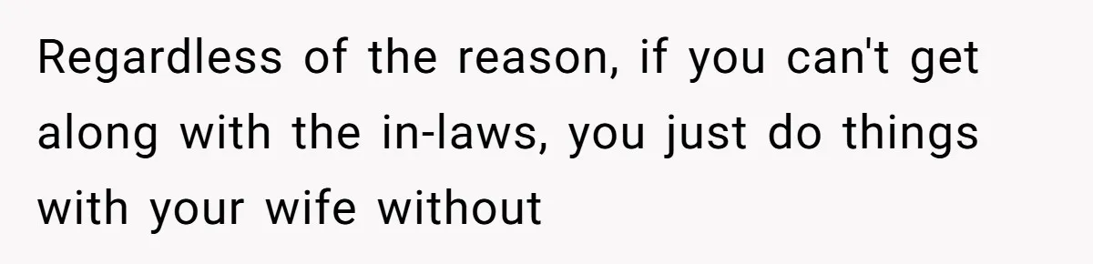 Regardless of the reason, if you can't get along with the in-laws, you just do things with your wife without
