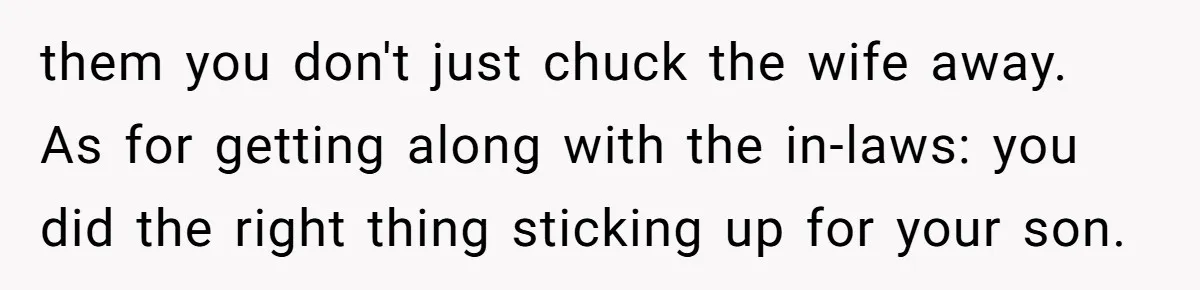 them you don't just chuck the wife away. As for getting along with the in-laws: you did the right thing sticking up for your son.