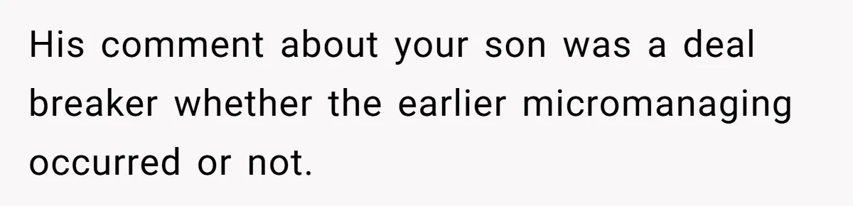 His comment about your son was a deal breaker whether the earlier micromanaging occurred or not.