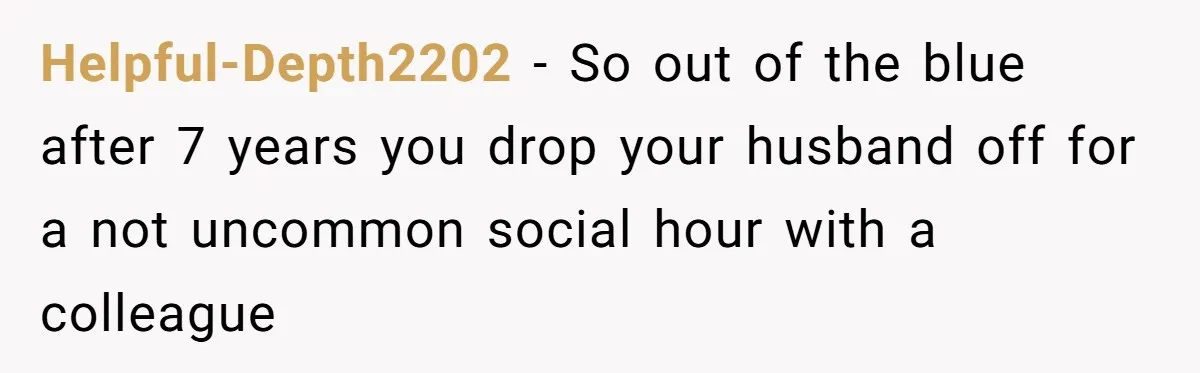 Woman Finds Out What Her Husband Really Did On His ‘Night Out’, But Should She Reveal The Truth? Helpful-Depth2202 − So out of the blue after 7 years you drop your husband off for a not uncommon social hour with a colleague
