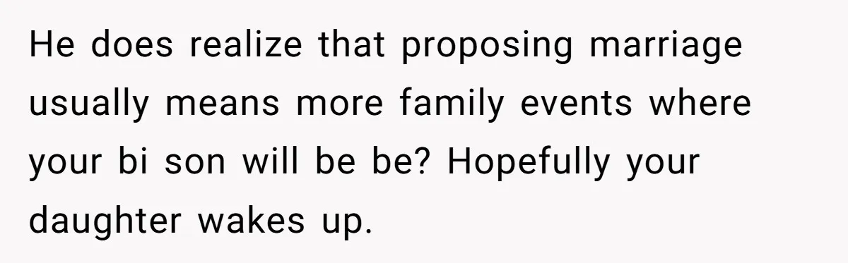 He does realize that proposing marriage usually means more family events where your bi son will be be? Hopefully your daughter wakes up.