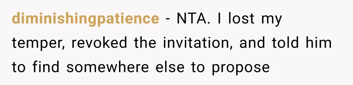 diminishingpatience − NTA. I lost my temper, revoked the invitation, and told him to find somewhere else to propose