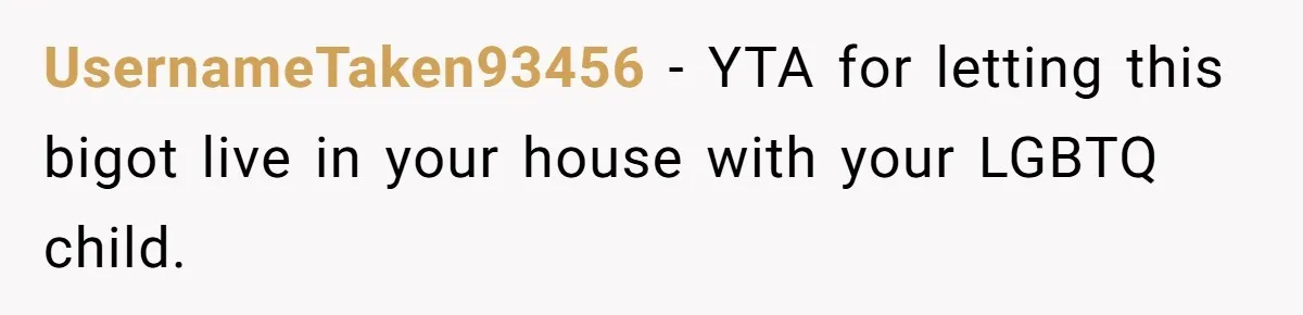 UsernameTaken93456 − YTA for letting this bigot live in your house with your LGBTQ child.