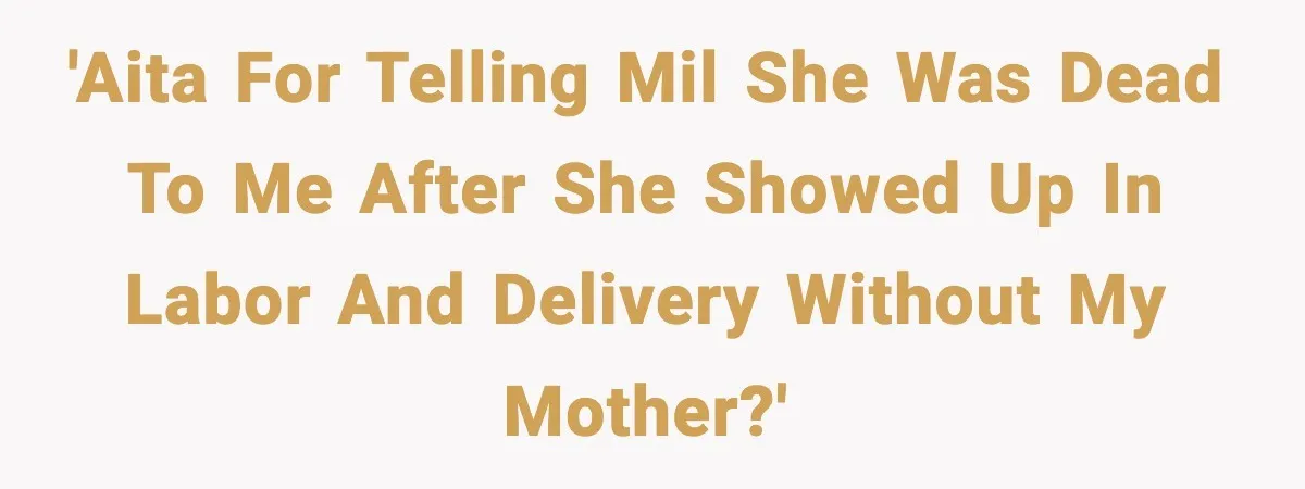 'AITA for telling MIL she was dead to me after she showed up in labor and delivery without my mother?'