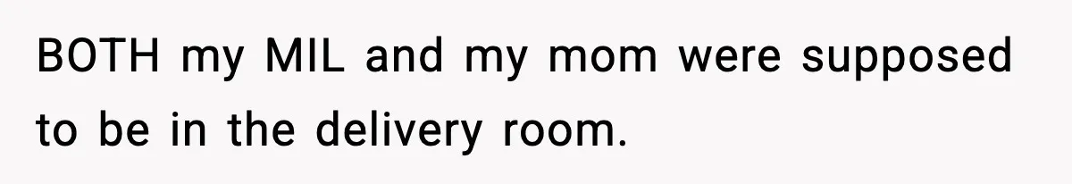 BOTH my MIL and my mom were supposed to be in the delivery room.