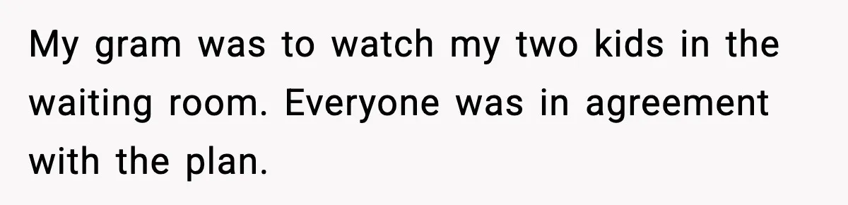 My gram was to watch my two kids in the waiting room. Everyone was in agreement with the plan.