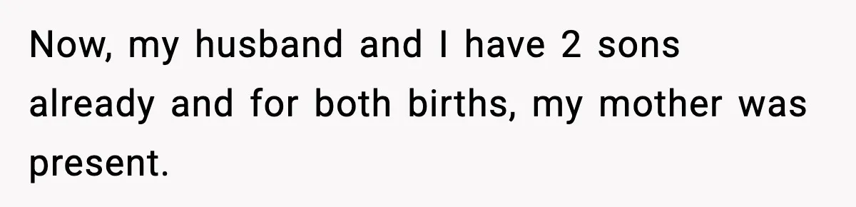 Now, my husband and I have 2 sons already and for both births, my mother was present.