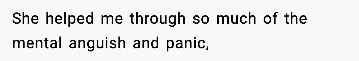 She helped me through so much of the mental anguish and panic,