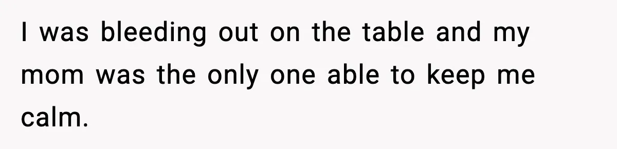 I was bleeding out on the table and my mom was the only one able to keep me calm.