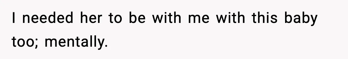 I needed her to be with me with this baby too; mentally.