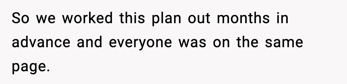 So we worked this plan out months in advance and everyone was on the same page.
