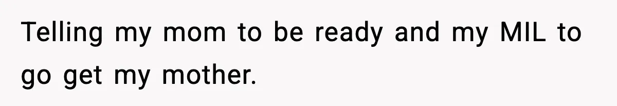 Telling my mom to be ready and my MIL to go get my mother.