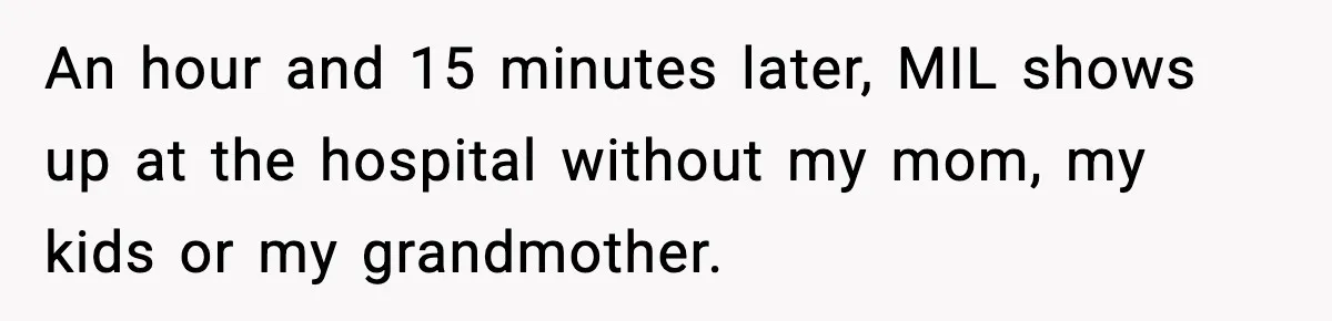 An hour and 15 minutes later, MIL shows up at the hospital without my mom, my kids or my grandmother.