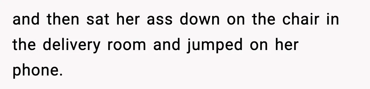 and then sat her ass down on the chair in the delivery room and jumped on her phone.