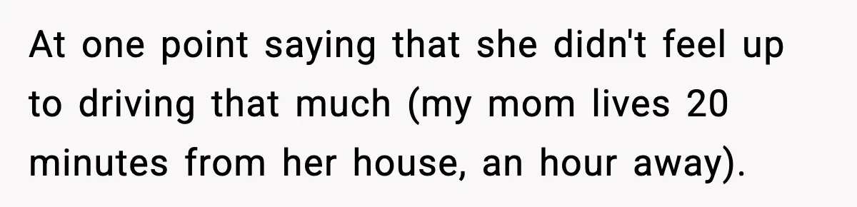 At one point saying that she didn't feel up to driving that much (my mom lives 20 minutes from her house, an hour away).