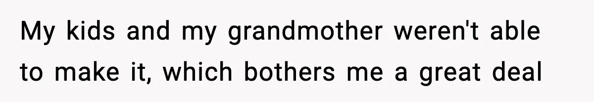 My kids and my grandmother weren't able to make it, which bothers me a great deal
