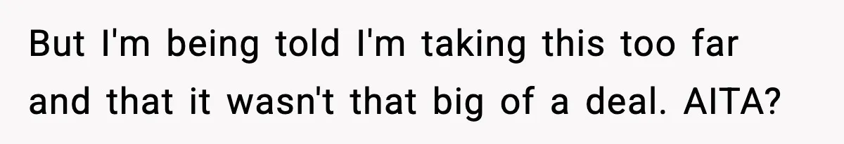 But I'm being told I'm taking this too far and that it wasn't that big of a deal. AITA?