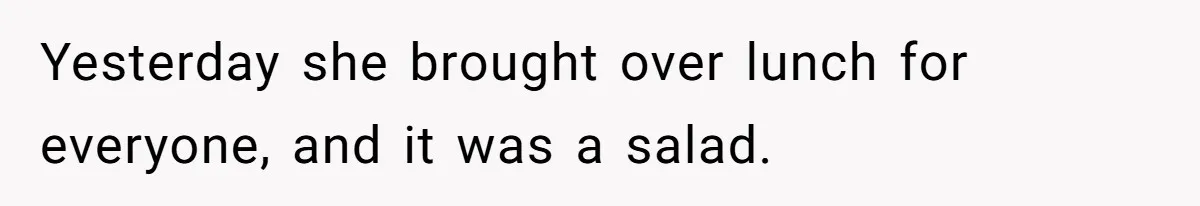 Yesterday she brought over lunch for everyone, and it was a salad.