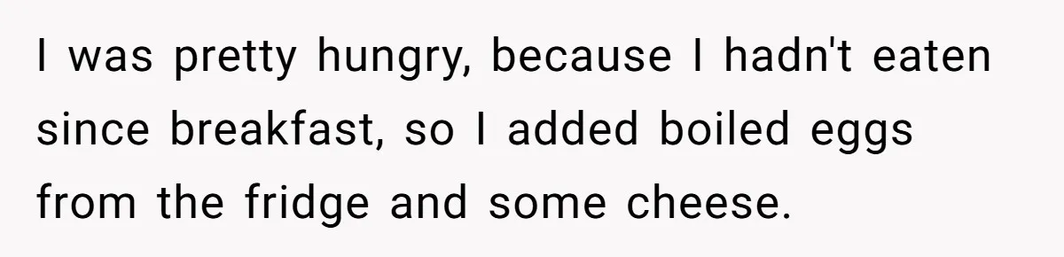 I was pretty hungry, because I hadn't eaten since breakfast, so I added boiled eggs from the fridge and some cheese.