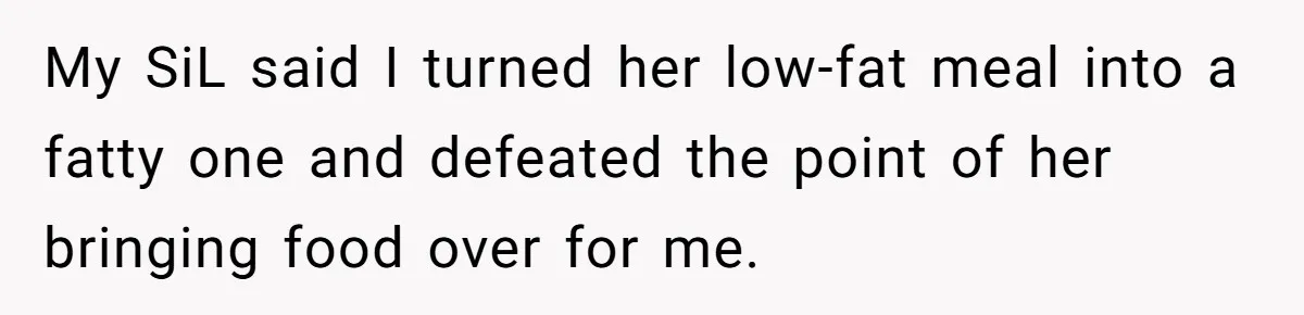 My SiL said I turned her low-fat meal into a fatty one and defeated the point of her bringing food over for me.