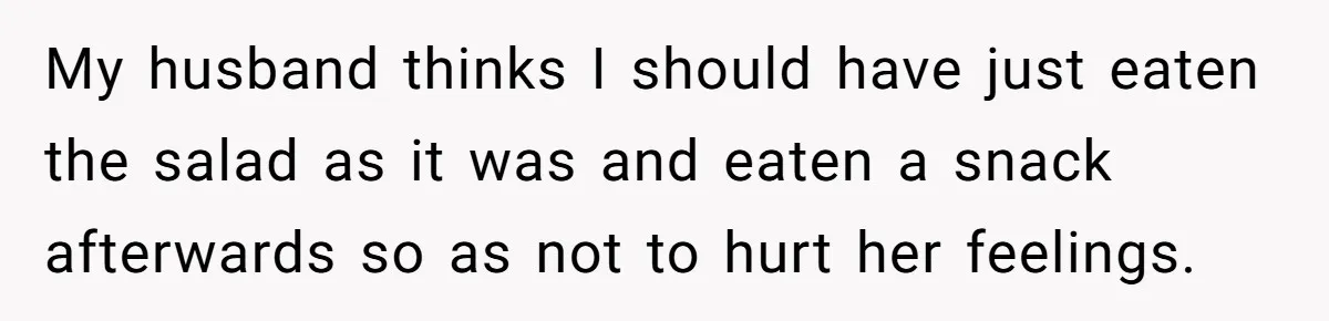 My husband thinks I should have just eaten the salad as it was and eaten a snack afterwards so as not to hurt her feelings.