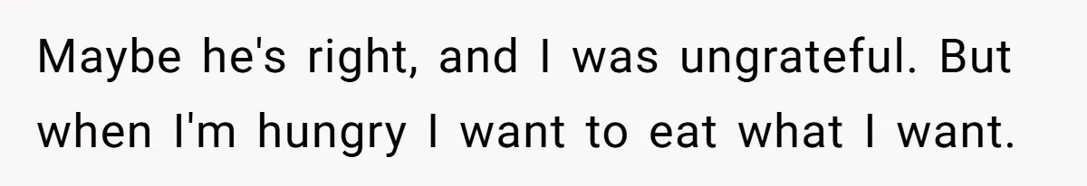 Maybe he's right, and I was ungrateful. But when I'm hungry I want to eat what I want.
