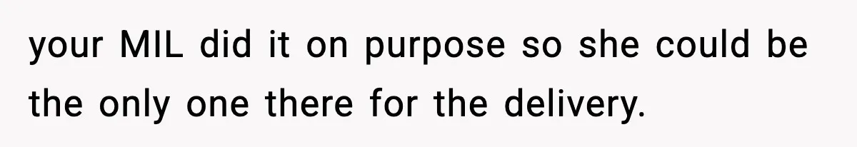 your MIL did it on purpose so she could be the only one there for the delivery.