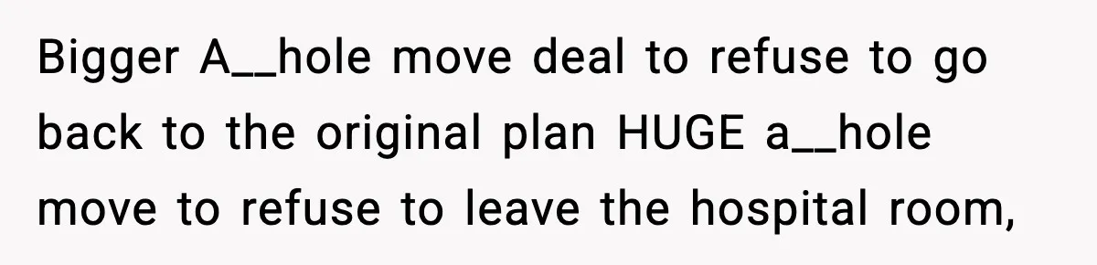 Bigger A__hole move deal to refuse to go back to the original plan HUGE a__hole move to refuse to leave the hospital room,