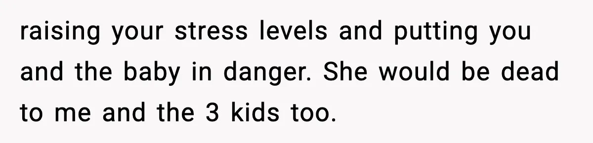 raising your stress levels and putting you and the baby in danger. She would be dead to me and the 3 kids too.