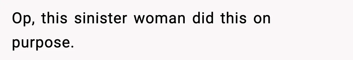 Op, this sinister woman did this on purpose.